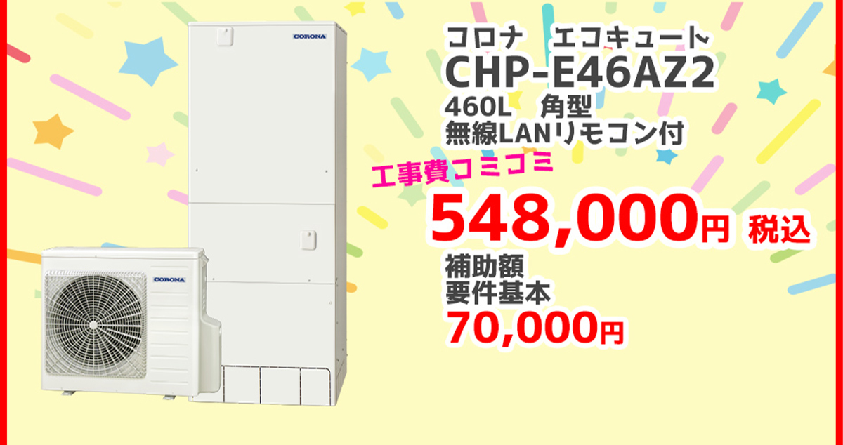 コロナ エコキュートCHP-E46AZ2	460L	角型	無線LANリモコン	548,000円（税込）	70,000円対象製品 給湯省エネ2026事業