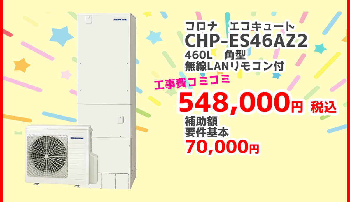 コロナ エコキュートCHP-ES46AZ2	460L	角型	無線LANリモコン	548,000円（税込）	70,000円対象製品 給湯省エネ2026事業