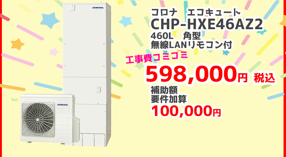 コロナ エコキュートCHP-HXE46AZ2	460L	角型	無線LANリモコン	598,000円（税込）	100,000円対象製品 給湯省エネ2026事業